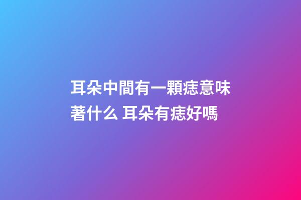 耳朵中間有一顆痣意味著什么 耳朵有痣好嗎